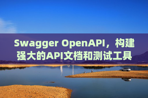Swagger OpenAPI，构建强大的API文档和测试工具