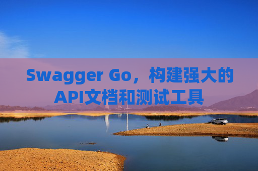 Swagger Go，构建强大的API文档和测试工具