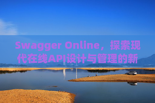Swagger Online，探索现代在线API设计与管理的新纪元