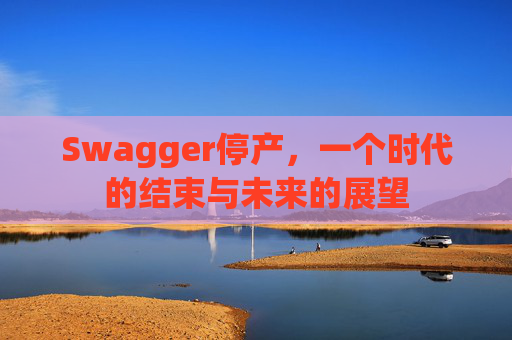 Swagger停产，一个时代的结束与未来的展望