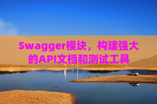Swagger模块，构建强大的API文档和测试工具