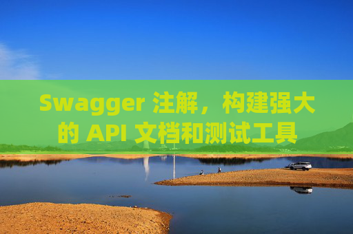 Swagger 注解，构建强大的 API 文档和测试工具